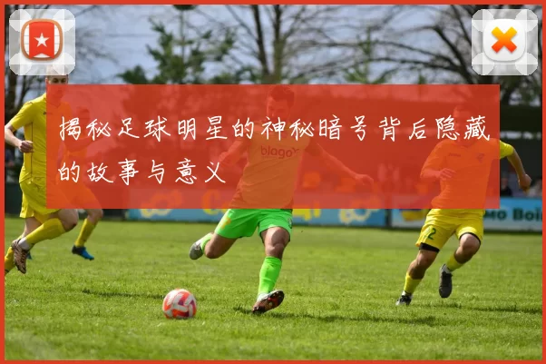 揭秘足球明星的神秘暗号背后隐藏的故事与意义