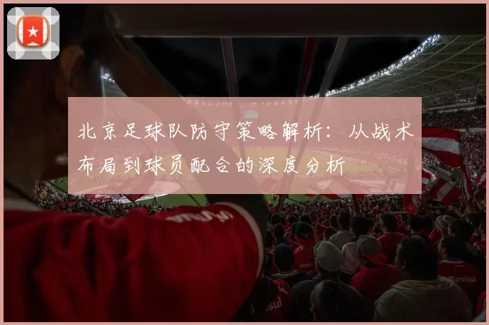 北京足球队防守策略解析：从战术布局到球员配合的深度分析