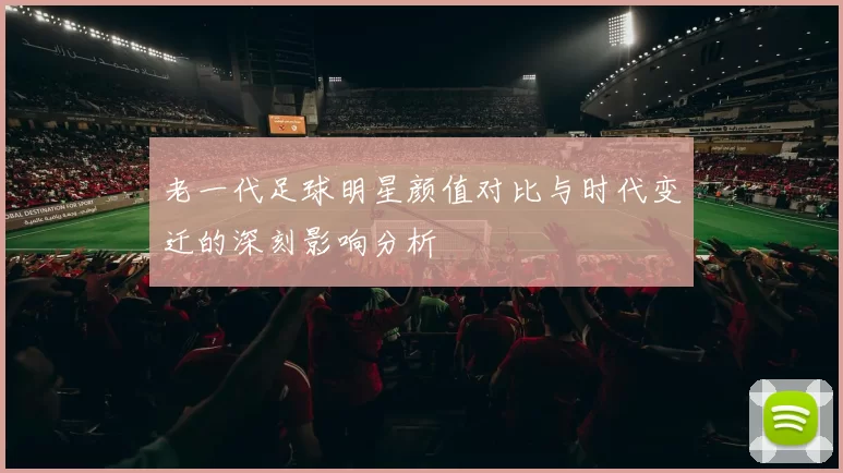 老一代足球明星颜值对比与时代变迁的深刻影响分析