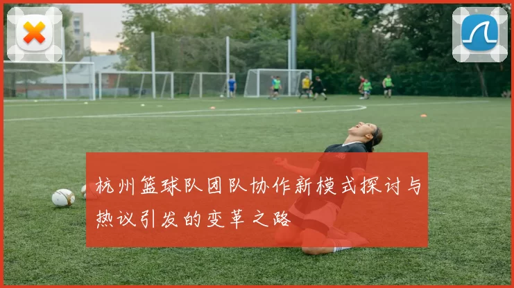 杭州篮球队团队协作新模式探讨与热议引发的变革之路