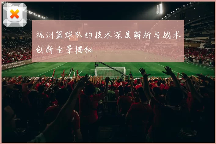 杭州篮球队的技术深度解析与战术创新全景揭秘