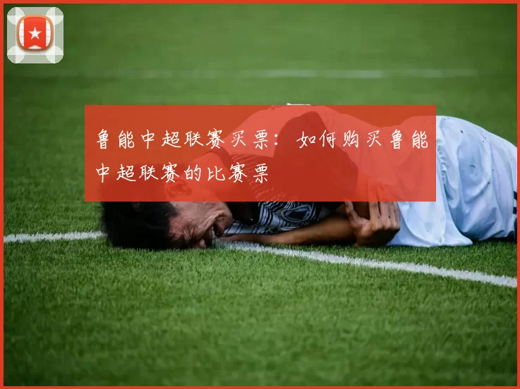 鲁能中超联赛买票：如何购买鲁能中超联赛的比赛票