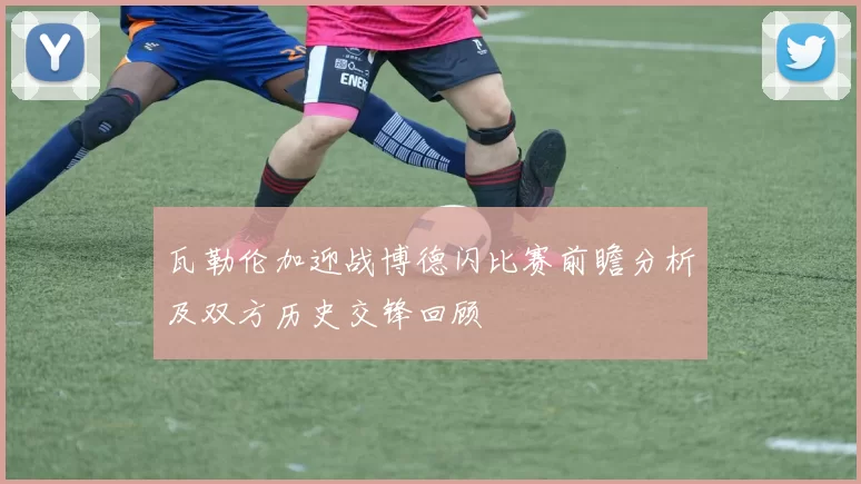 瓦勒伦加迎战博德闪比赛前瞻分析及双方历史交锋回顾