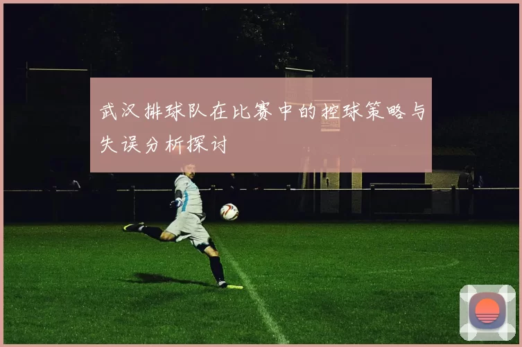 武汉排球队在比赛中的控球策略与失误分析探讨