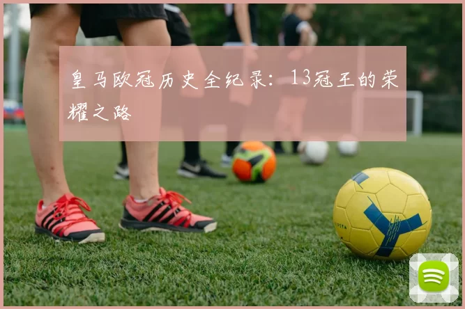 皇马欧冠历史全纪录：13冠王的荣耀之路