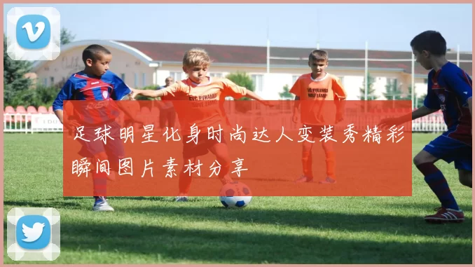 足球明星化身时尚达人变装秀精彩瞬间图片素材分享
