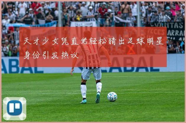 天才少女凭直觉轻松猜出足球明星身份引发热议