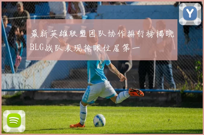 最新英雄联盟团队协作排行榜揭晓BLG战队表现抢眼位居第一