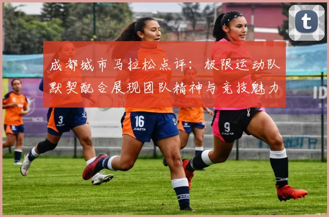 成都城市马拉松点评：极限运动队默契配合展现团队精神与竞技魅力