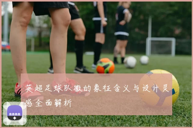 英超足球队徽的象征含义与设计灵感全面解析