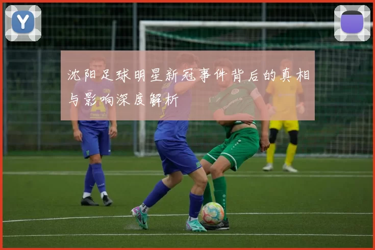 沈阳足球明星新冠事件背后的真相与影响深度解析