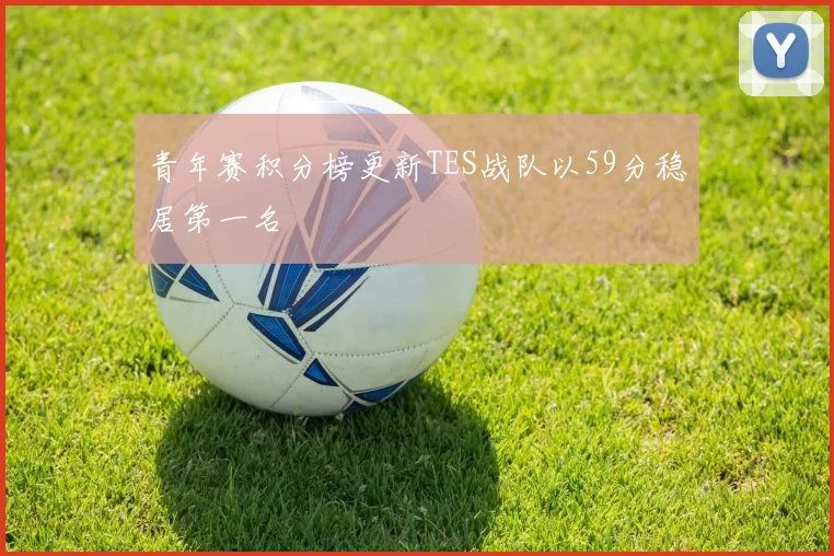 青年赛积分榜更新TES战队以59分稳居第一名