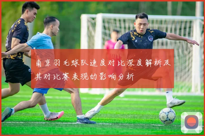 南京羽毛球队速度对比深度解析及其对比赛表现的影响分析