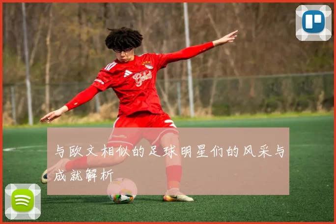 与欧文相似的足球明星们的风采与成就解析