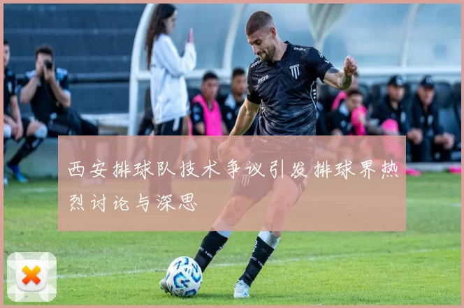 西安排球队技术争议引发排球界热烈讨论与深思