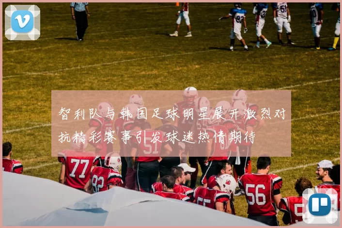 智利队与韩国足球明星展开激烈对抗精彩赛事引发球迷热情期待