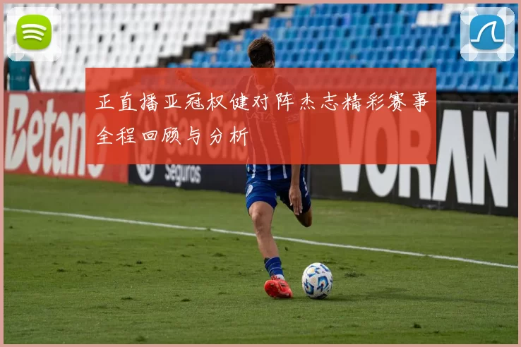 正直播亚冠权健对阵杰志精彩赛事全程回顾与分析
