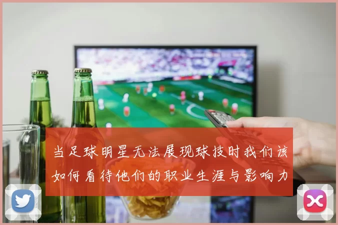 当足球明星无法展现球技时我们该如何看待他们的职业生涯与影响力