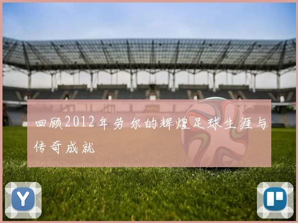 回顾2012年劳尔的辉煌足球生涯与传奇成就