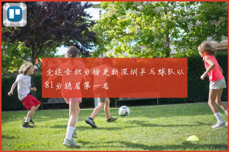 全运会积分榜更新深圳乒乓球队以81分稳居第一名