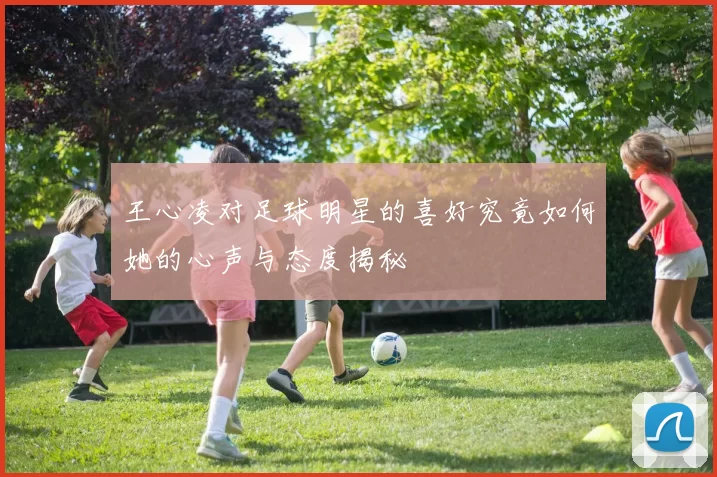 王心凌对足球明星的喜好究竟如何她的心声与态度揭秘