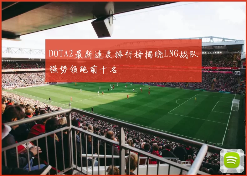 DOTA2最新速度排行榜揭晓LNG战队强势领跑前十名