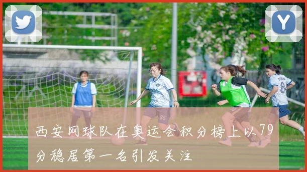 西安网球队在奥运会积分榜上以79分稳居第一名引发关注
