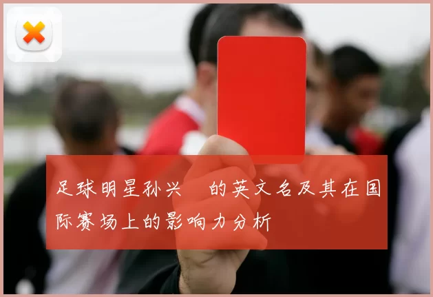 足球明星孙兴慜的英文名及其在国际赛场上的影响力分析