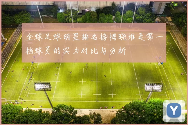 全球足球明星排名榜揭晓谁是第一档球员的实力对比与分析