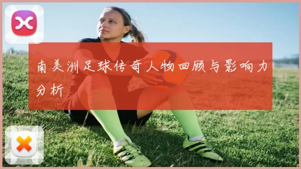 南美洲足球传奇人物回顾与影响力分析