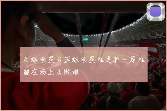 足球明星与篮球明星谁更胜一筹谁能在场上击败谁