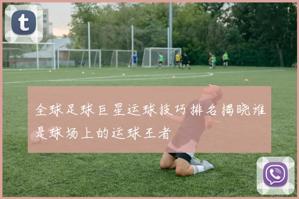 全球足球巨星运球技巧排名揭晓谁是球场上的运球王者