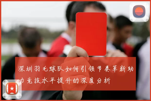深圳羽毛球队如何引领节奏革新助力竞技水平提升的深度分析
