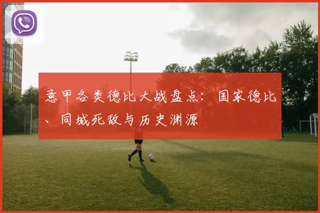 意甲各类德比大战盘点：国家德比、同城死敌与历史渊源