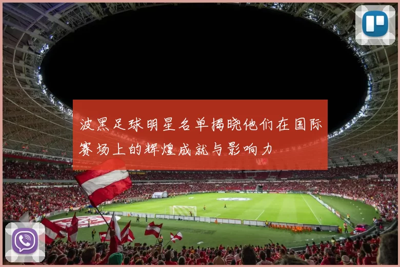 波黑足球明星名单揭晓他们在国际赛场上的辉煌成就与影响力