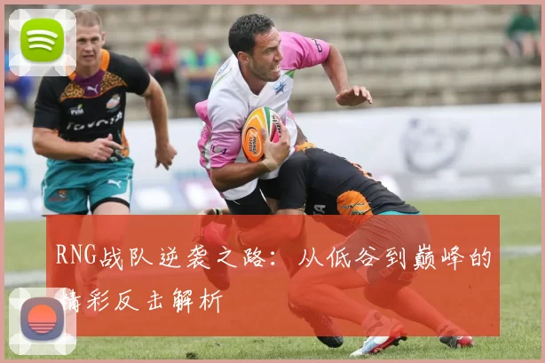 RNG战队逆袭之路：从低谷到巅峰的精彩反击解析
