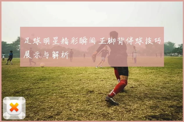 足球明星精彩瞬间正脚背停球技巧展示与解析