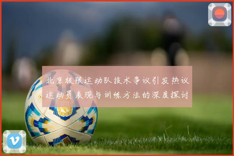 北京极限运动队技术争议引发热议运动员表现与训练方法的深度探讨