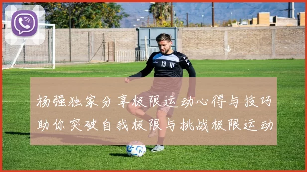 杨强独家分享极限运动心得与技巧助你突破自我极限与挑战极限运动的乐趣