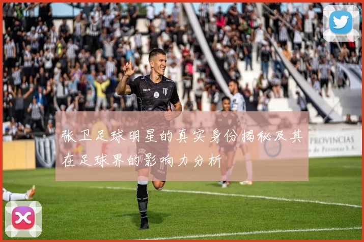 张卫足球明星的真实身份揭秘及其在足球界的影响力分析
