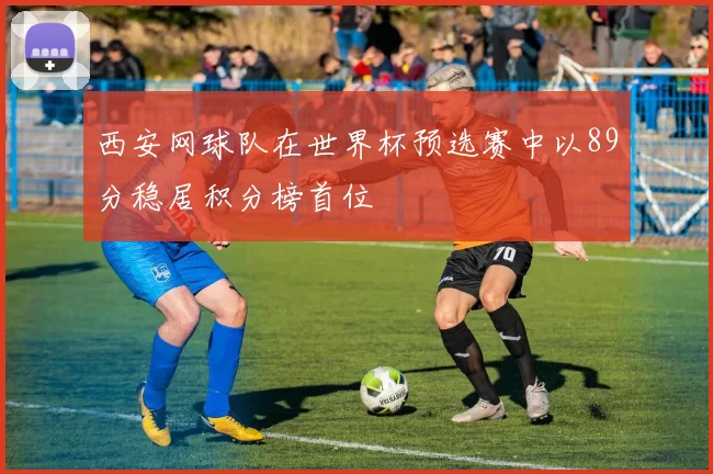 西安网球队在世界杯预选赛中以89分稳居积分榜首位