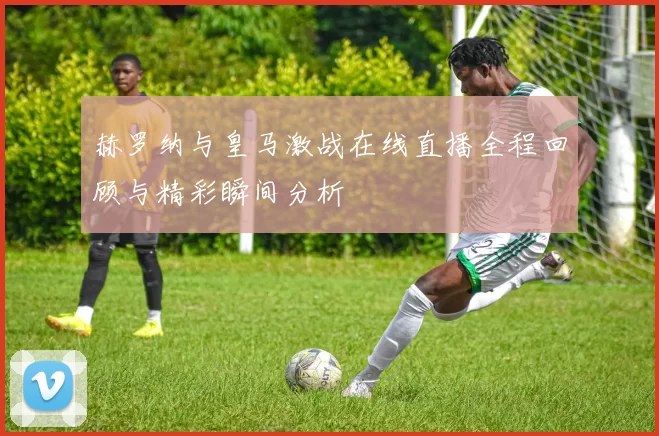 赫罗纳与皇马激战在线直播全程回顾与精彩瞬间分析