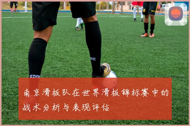 南京滑板队在世界滑板锦标赛中的战术分析与表现评估
