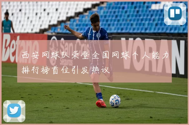 西安网球队荣登全国网球个人能力排行榜首位引发热议
