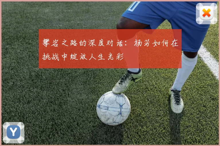 攀岩之路的深度对话：杨芳如何在挑战中绽放人生光彩