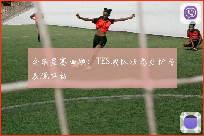 全明星赛回顾：TES战队状态分析与表现评估