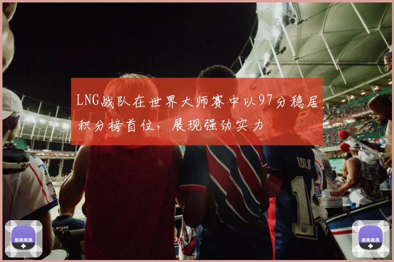 LNG战队在世界大师赛中以97分稳居积分榜首位，展现强劲实力