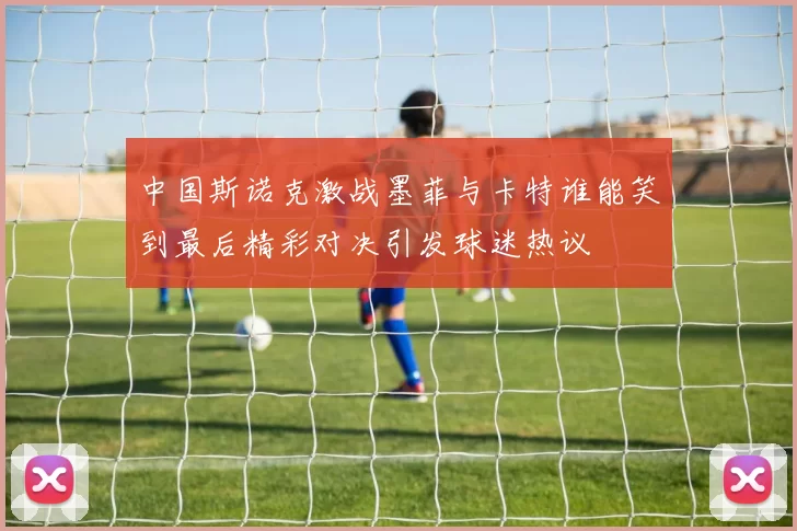 中国斯诺克激战墨菲与卡特谁能笑到最后精彩对决引发球迷热议