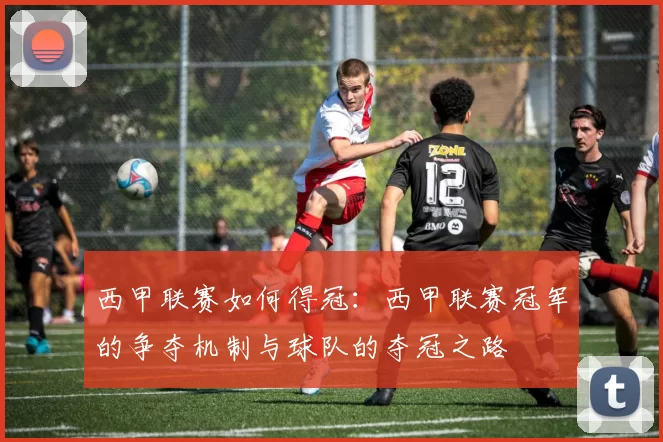 西甲联赛如何得冠：西甲联赛冠军的争夺机制与球队的夺冠之路