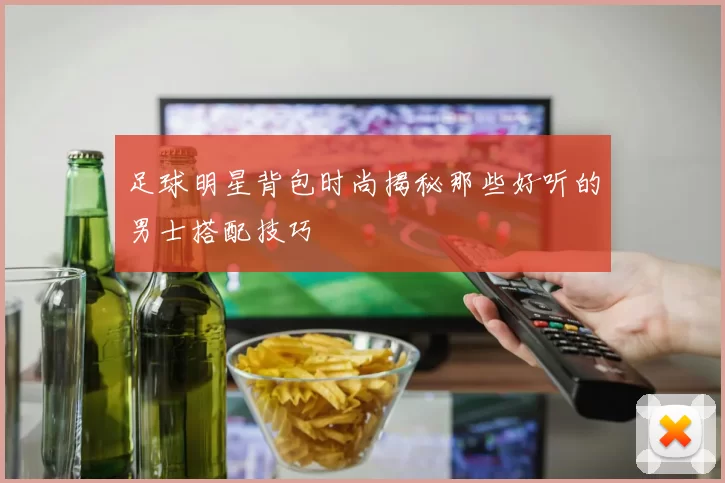 足球明星背包时尚揭秘那些好听的男士搭配技巧